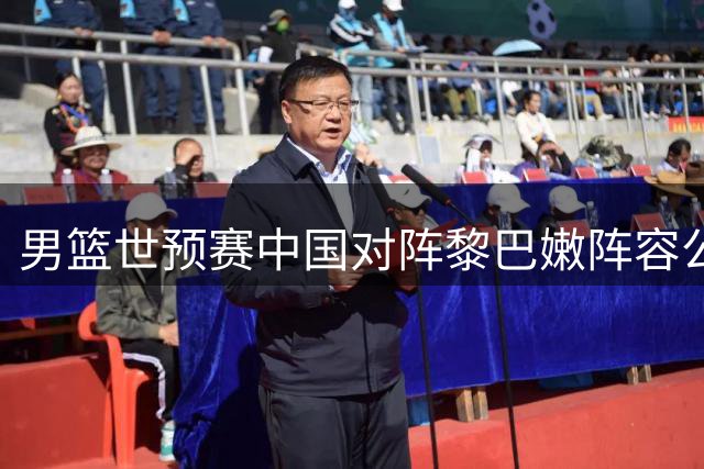 男篮世预赛中国对阵黎巴嫩阵容公布
