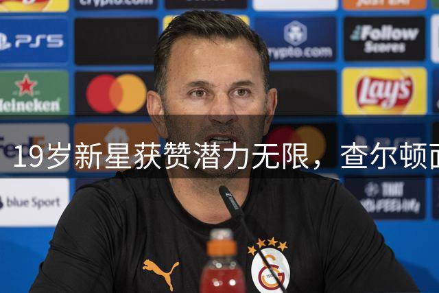 19岁新星获赞潜力无限，查尔顿面临现实考验